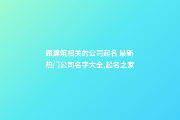 跟建筑相关的公司起名 最新热门公司名字大全,起名之家